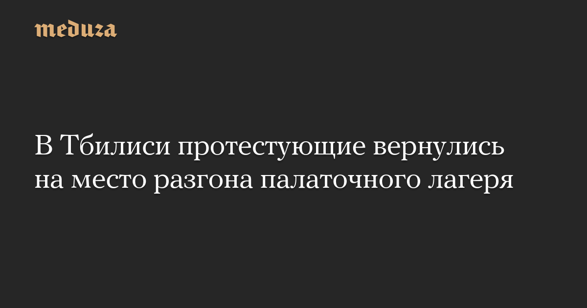 В Тбилиси протестующие вернулись на место разгона палаточного лагеря — Meduza